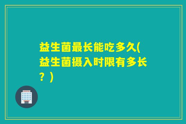 益生菌长能吃多久(益生菌摄入时限有多长？)