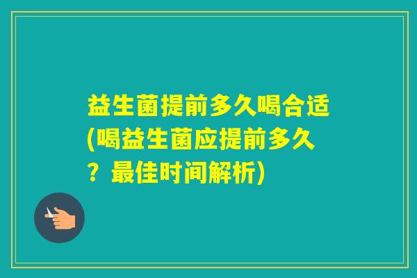 益生菌提前多久喝合适(喝益生菌应提前多久？佳时间解析)