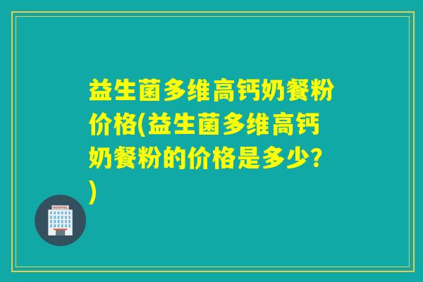 益生菌多维高钙奶餐粉价格(益生菌多维高钙奶餐粉的价格是多少？)