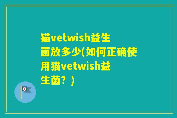 猫vetwish益生菌放多少(如何正确使用猫vetwish益生菌？)