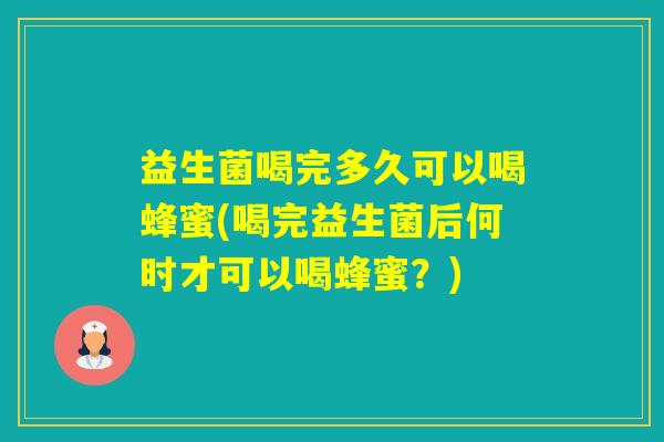 益生菌喝完多久可以喝蜂蜜(喝完益生菌后何时才可以喝蜂蜜？)
