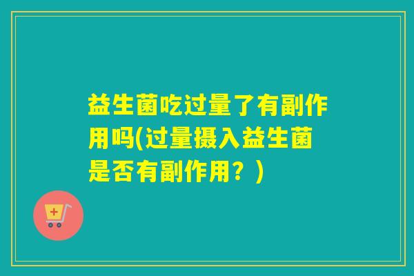 益生菌吃过量了有副作用吗(过量摄入益生菌是否有副作用？)