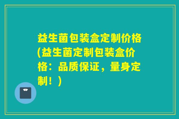 益生菌包装盒定制价格(益生菌定制包装盒价格:品质保证,量身定制!) 益生菌包装盒定制价格(益生菌定制包装盒价格:品质保证,量身定制!)