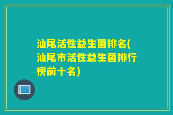 汕尾活性益生菌排名(汕尾市活性益生菌排行榜前十名) 汕尾活性益生菌排名(汕尾市活性益生菌排行榜前十名)