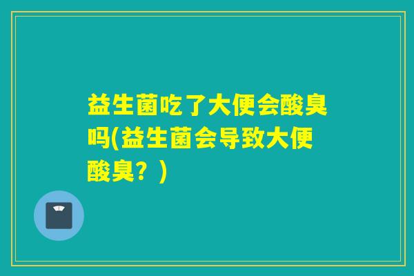 益生菌吃了大便会酸臭吗(益生菌会导致大便酸臭？)