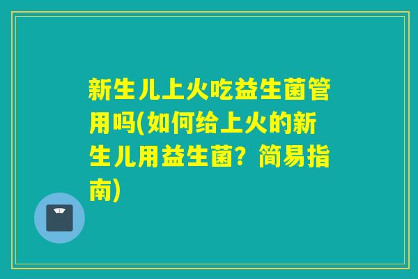 新生儿上火吃益生菌管用吗(如何给上火的新生儿用益生菌？简易指南)