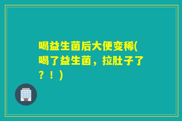 喝益生菌后大便变稀(喝了益生菌，拉肚子了？！)