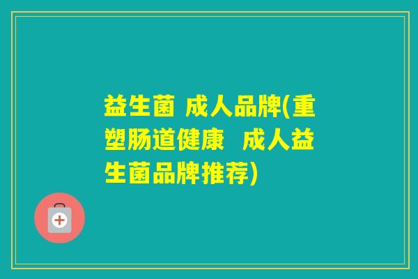 益生菌 成人品牌(重塑肠道健康 成人益生菌品牌推荐) 益生菌 成人品牌(重塑肠道健康 成人益生菌品牌推荐)