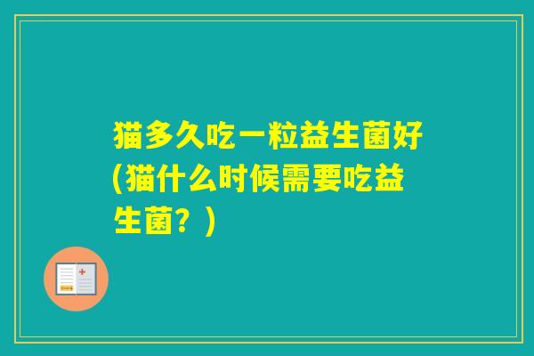 猫多久吃一粒益生菌好(猫什么时候需要吃益生菌？)