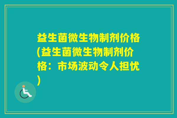 益生菌微生物制剂价格(益生菌微生物制剂价格：市场波动令人担忧)