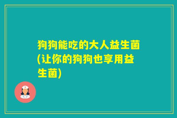 狗狗能吃的大人益生菌(让你的狗狗也享用益生菌)