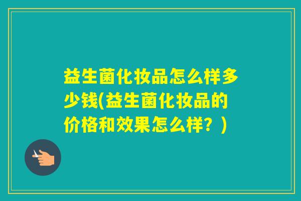 益生菌化妆品怎么样多少钱(益生菌化妆品的价格和效果怎么样？)