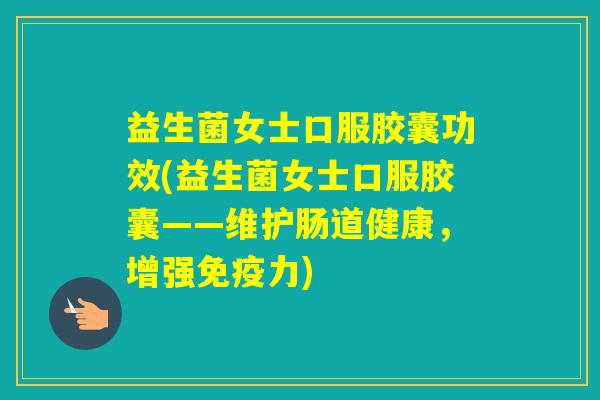 益生菌女士口服胶囊功效(益生菌女士口服胶囊——维护肠道健康，增强力)