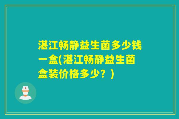 湛江畅静益生菌多少钱一盒(湛江畅静益生菌盒装价格多少？)
