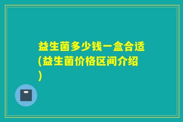 益生菌多少钱一盒合适(益生菌价格区间介绍)