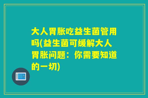 大人胃胀吃益生菌管用吗(益生菌可缓解大人胃胀问题：你需要知道的一切)