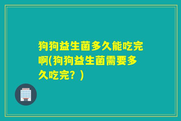狗狗益生菌多久能吃完啊(狗狗益生菌需要多久吃完？)