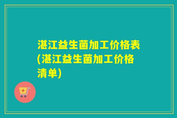 湛江益生菌加工价格表(湛江益生菌加工价格清单)