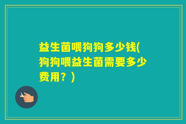 益生菌喂狗狗多少钱(狗狗喂益生菌需要多少费用？)