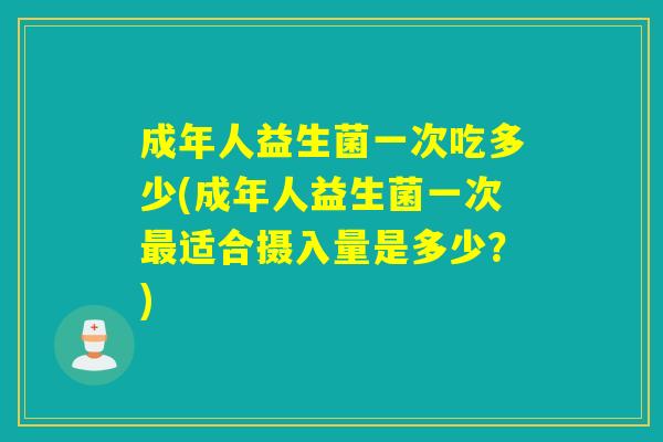 成年人益生菌一次吃多少(成年人益生菌一次适合摄入量是多少？)