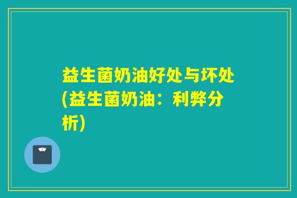 益生菌奶油好处与坏处(益生菌奶油：利弊分析)
