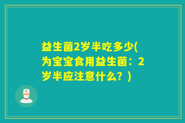 益生菌2岁半吃多少(为宝宝食用益生菌：2岁半应注意什么？)