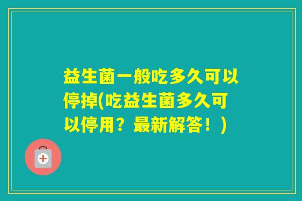 益生菌一般吃多久可以停掉(吃益生菌多久可以停用？新解答！)