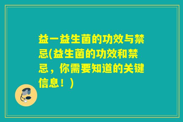 益一益生菌的功效与禁忌(益生菌的功效和禁忌,你需要知道的关键信息!) 益一益生菌的功效与禁忌(益生菌的功效和禁忌,你需要知道的关键信息!)