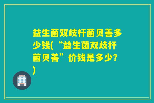 益生菌双歧杆菌贝善多少钱(“益生菌双歧杆菌贝善”价钱是多少？)