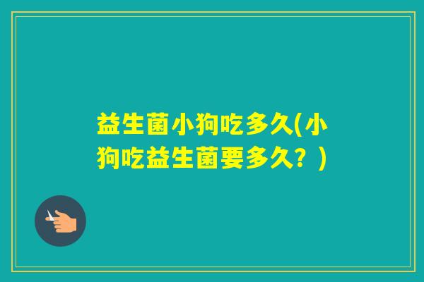 益生菌小狗吃多久(小狗吃益生菌要多久？)