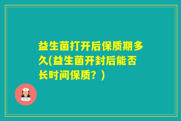 益生菌打开后保质期多久(益生菌开封后能否长时间保质？)