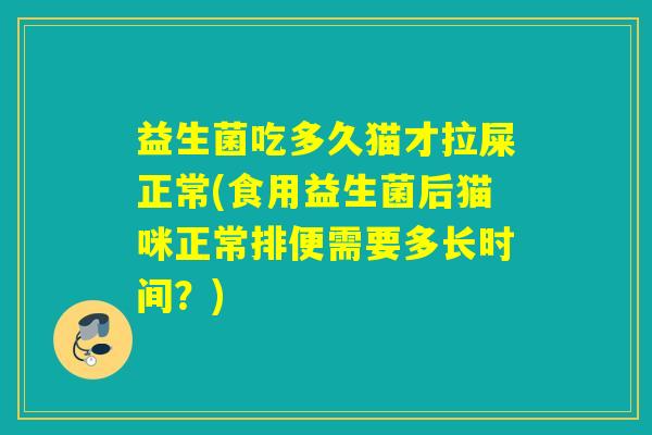 益生菌吃多久猫才拉屎正常(食用益生菌后猫咪正常排便需要多长时间？)