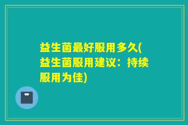 益生菌好服用多久(益生菌服用建议:持续服用为佳) 益生菌好服用多久(益生菌服用建议:持续服用为佳)