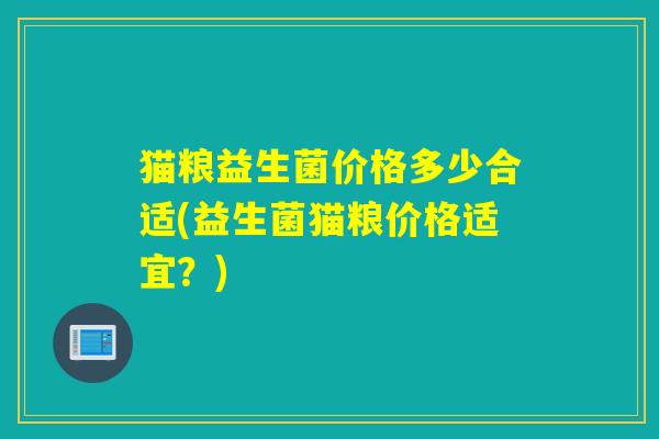猫粮益生菌价格多少合适(益生菌猫粮价格适宜？)