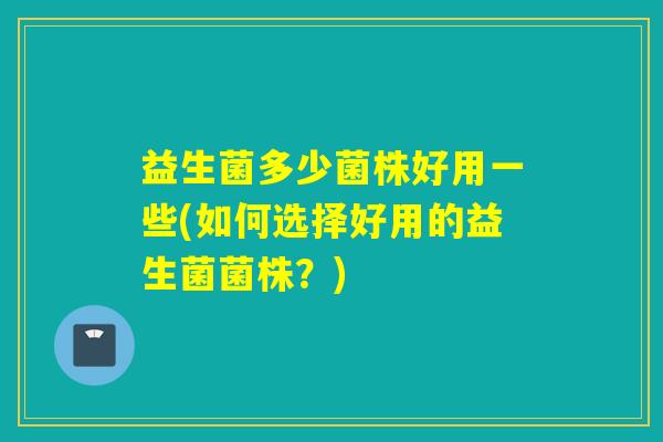 益生菌多少菌株好用一些(如何选择好用的益生菌菌株？)