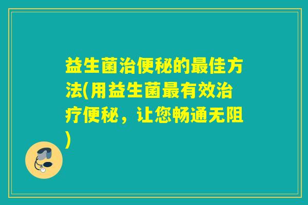 益生菌的佳方法(用益生菌有效，让您畅通无阻)