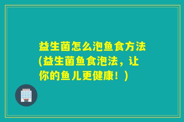 益生菌怎么泡鱼食方法(益生菌鱼食泡法,让你的鱼儿更健康!) 益生菌怎么泡鱼食方法(益生菌鱼食泡法,让你的鱼儿更健康!)