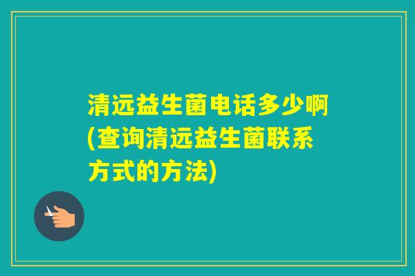 清远益生菌电话多少啊(查询清远益生菌联系方式的方法)