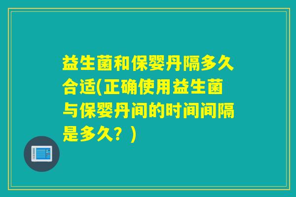 益生菌和保婴丹隔多久合适(正确使用益生菌与保婴丹间的时间间隔是多久？)