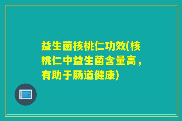 益生菌核桃仁功效(核桃仁中益生菌含量高，有助于肠道健康)