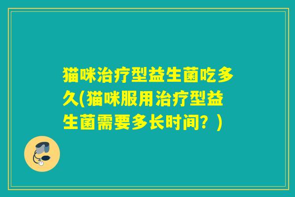 猫咪型益生菌吃多久(猫咪服用型益生菌需要多长时间？)