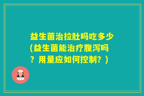 益生菌拉肚吗吃多少(益生菌能吗？用量应如何控制？)