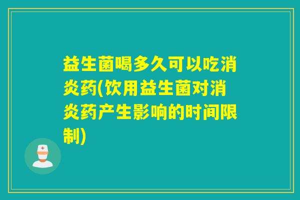 益生菌喝多久可以吃药(饮用益生菌对药产生影响的时间限制)