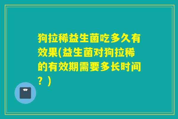 狗拉稀益生菌吃多久有效果(益生菌对狗拉稀的有效期需要多长时间？)