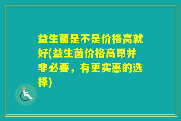 益生菌是不是价格高就好(益生菌价格高昂并非必要，有更实惠的选择)