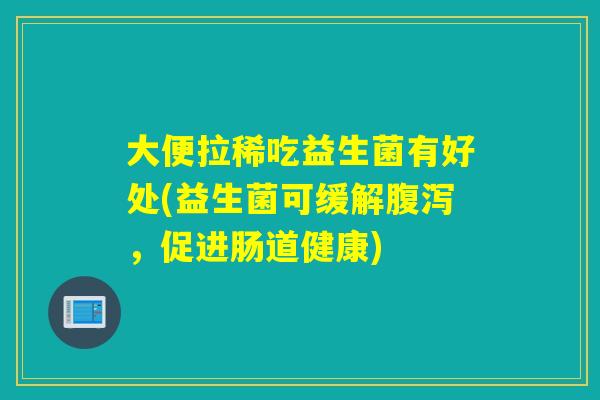 大便拉稀吃益生菌有好处(益生菌可缓解，促进肠道健康)