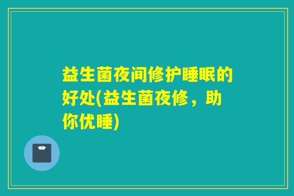 益生菌夜间修护的好处(益生菌夜修,助你优睡) 益生菌夜间修护的好处(益生菌夜修,助你优睡)