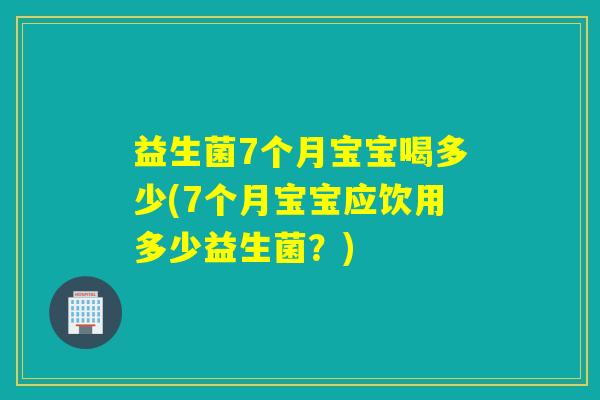 益生菌7个月宝宝喝多少(7个月宝宝应饮用多少益生菌？)