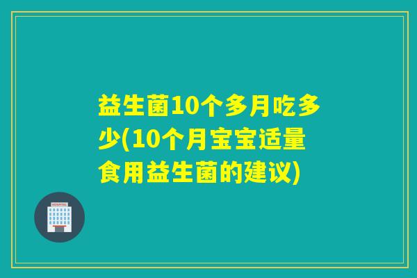 益生菌10个多月吃多少(10个月宝宝适量食用益生菌的建议)