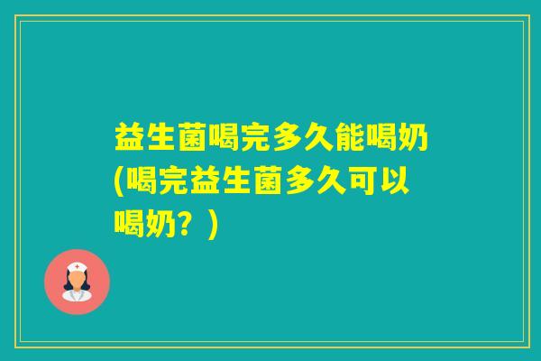 益生菌喝完多久能喝奶(喝完益生菌多久可以喝奶？)